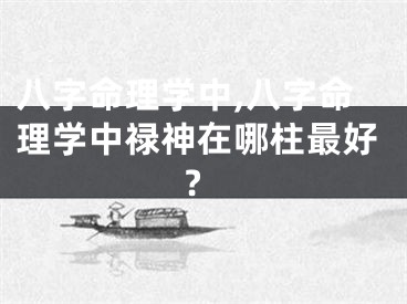 八字命理学中,八字命理学中禄神在哪柱最好?