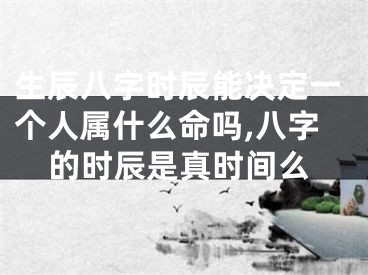 生辰八字时辰能决定一个人属什么命吗,八字的时辰是真时间么