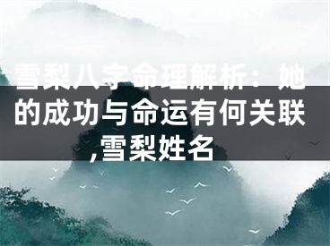 雪梨八字命理解析：她的成功与命运有何关联,雪梨姓名