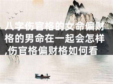 八字伤官格的女命偏财格的男命在一起会怎样,伤官格偏财格如何看