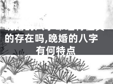 晚婚的八字命理特征真的存在吗,晚婚的八字有何特点
