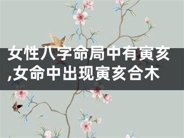 女性八字命局中有寅亥,女命中出现寅亥合木