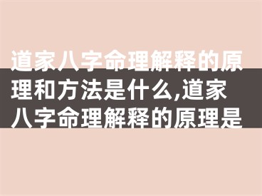 道家八字命理解释的原理和方法是什么,道家八字命理解释的原理是