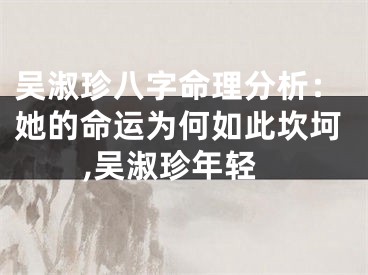 吴淑珍八字命理分析：她的命运为何如此坎坷,吴淑珍年轻