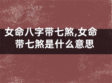 女命八字带七煞,女命带七煞是什么意思