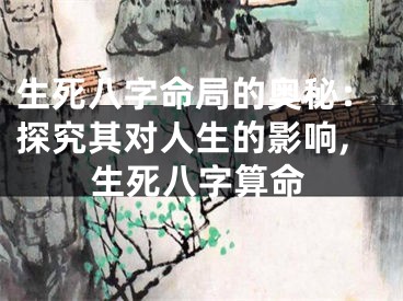 生死八字命局的奥秘：探究其对人生的影响,生死八字算命