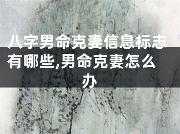 八字男命克妻信息标志有哪些,男命克妻怎么办