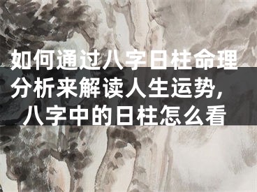 如何通过八字日柱命理分析来解读人生运势,八字中的日柱怎么看