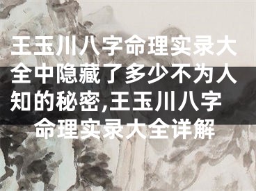 王玉川八字命理实录大全中隐藏了多少不为人知的秘密,王玉川八字命理实录大全详解