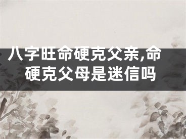 八字旺命硬克父亲,命硬克父母是迷信吗