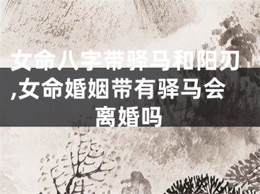 女命八字带驿马和阳刃,女命婚姻带有驿马会离婚吗