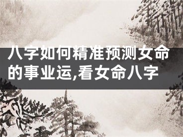 八字如何精准预测女命的事业运,看女命八字