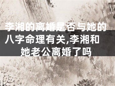 李湘的离婚是否与她的八字命理有关,李湘和她老公离婚了吗