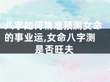 八字如何精准预测女命的事业运,女命八字测是否旺夫