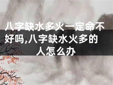 八字缺水多火一定命不好吗,八字缺水火多的人怎么办