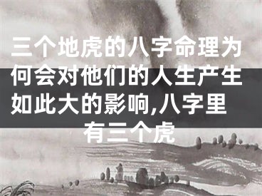 三个地虎的八字命理为何会对他们的人生产生如此大的影响,八字里有三个虎