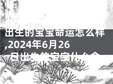 2024年6月26日出生的宝宝命运怎么样,2024年6月26日出生的宝宝什么命