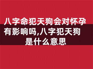 八字命犯天狗会对怀孕有影响吗,八字犯天狗是什么意思