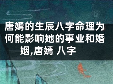 唐嫣的生辰八字命理为何能影响她的事业和婚姻,唐嫣 八字