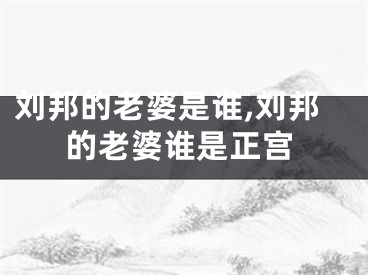 刘邦的老婆是谁,刘邦的老婆谁是正宫