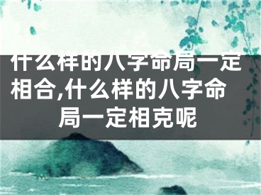 什么样的八字命局一定相合,什么样的八字命局一定相克呢