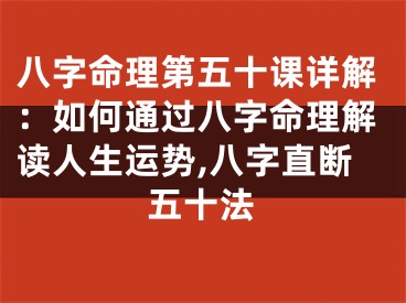 八字命理第五十课详解：如何通过八字命理解读人生运势,八字直断五十法