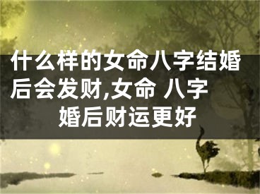什么样的女命八字结婚后会发财,女命 八字婚后财运更好