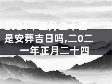 2024年正月二十四是安葬吉日吗,二0二一年正月二十四