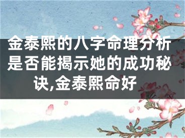 金泰熙的八字命理分析是否能揭示她的成功秘诀,金泰熙命好