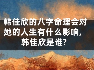 韩佳欣的八字命理会对她的人生有什么影响,韩佳欣是谁?