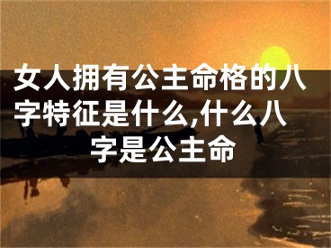 女人拥有公主命格的八字特征是什么,什么八字是公主命