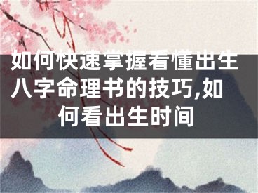 如何快速掌握看懂出生八字命理书的技巧,如何看出生时间
