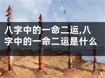 八字中的一命二运,八字中的一命二运是什么