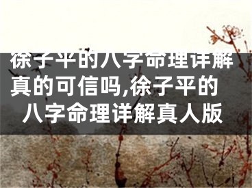 徐子平的八字命理详解真的可信吗,徐子平的八字命理详解真人版