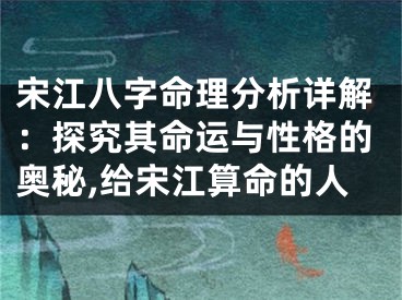 宋江八字命理分析详解：探究其命运与性格的奥秘,给宋江算命的人