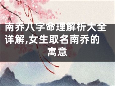 南乔八字命理解析大全详解,女生取名南乔的寓意