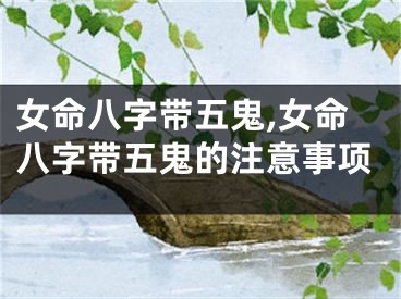女命八字带五鬼,女命八字带五鬼的注意事项