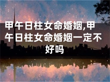 甲午日柱女命婚姻,甲午日柱女命婚姻一定不好吗