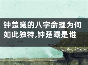钟楚曦的八字命理为何如此独特,钟楚曦是谁