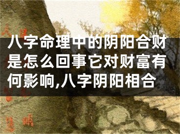 八字命理中的阴阳合财是怎么回事它对财富有何影响,八字阴阳相合