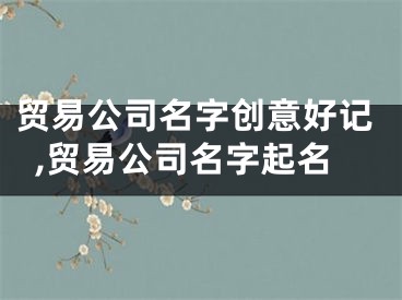 贸易公司名字创意好记,贸易公司名字起名