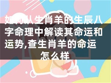 如何从生肖羊的生辰八字命理中解读其命运和运势,查生肖羊的命运怎么样