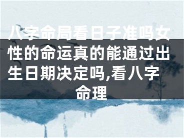 八字命局看日子准吗女性的命运真的能通过出生日期决定吗,看八字命理