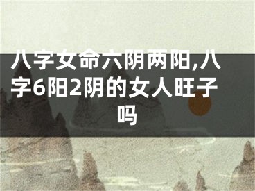 八字女命六阴两阳,八字6阳2阴的女人旺子吗