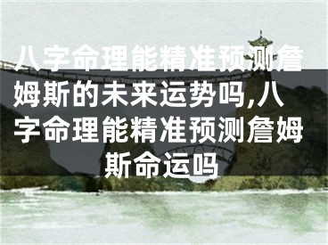 八字命理能精准预测詹姆斯的未来运势吗,八字命理能精准预测詹姆斯命运吗