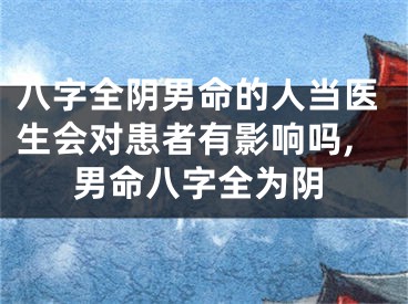八字全阴男命的人当医生会对患者有影响吗,男命八字全为阴