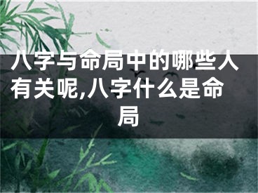 八字与命局中的哪些人有关呢,八字什么是命局