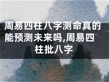 周易四柱八字测命真的能预测未来吗,周易四柱批八字