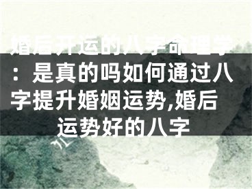 婚后开运的八字命理学：是真的吗如何通过八字提升婚姻运势,婚后运势好的八字