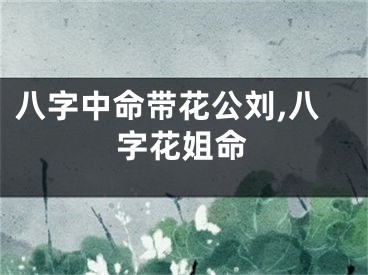 八字中命带花公刘,八字花姐命